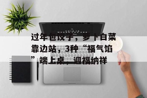 过年包饺子，萝卜白菜靠边站，3种“福气馅”端上桌，迎福纳祥-第1张图片-