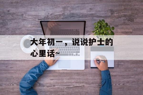 大年初一，说说护士的心里话~-第1张图片-