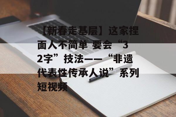 【新春走基层】这家捏面人不简单 要会“32字”技法——“非遗代表性传承人说”系列短视频-第1张图片-