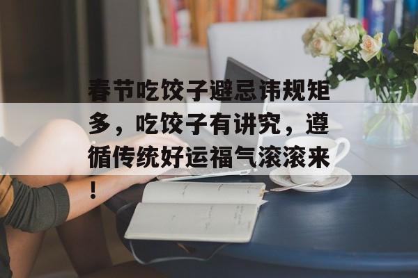 春节吃饺子避忌讳规矩多，吃饺子有讲究，遵循传统好运福气滚滚来！-第1张图片-