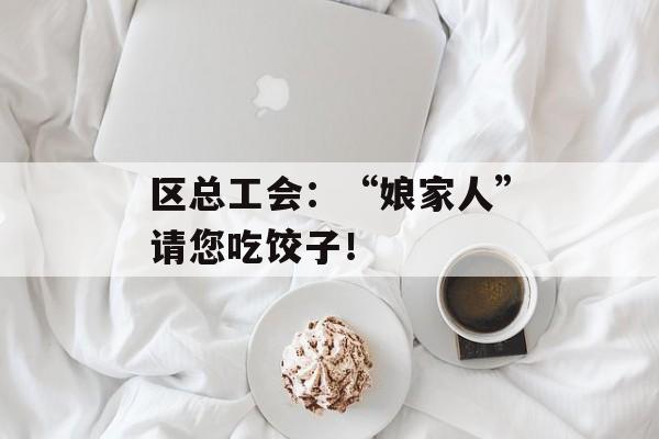 区总工会：“娘家人”请您吃饺子！-第1张图片-