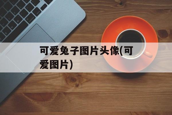 可爱兔子图片头像(可爱图片)-第1张图片-