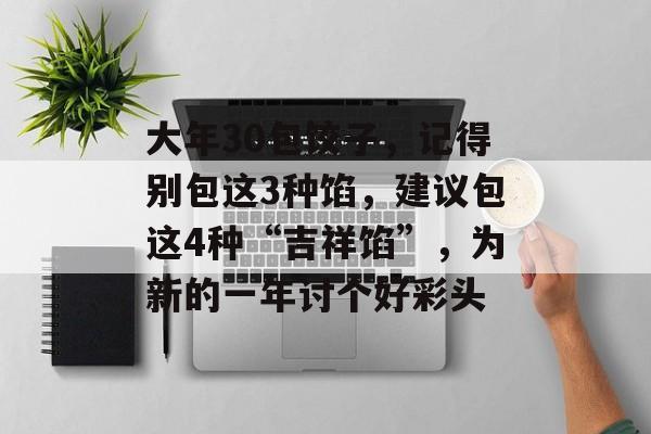大年30包饺子，记得别包这3种馅，建议包这4种“吉祥馅”，为新的一年讨个好彩头-第1张图片-