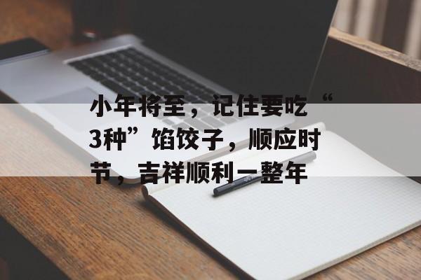 小年将至，记住要吃“3种”馅饺子，顺应时节，吉祥顺利一整年-第1张图片-