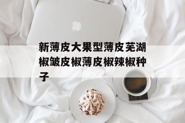 新薄皮大果型薄皮芜湖椒皱皮椒薄皮椒辣椒种子-第1张图片-