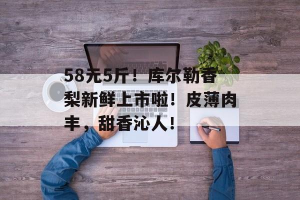 58元5斤！库尔勒香梨新鲜上市啦！皮薄肉丰，甜香沁人！-第1张图片-