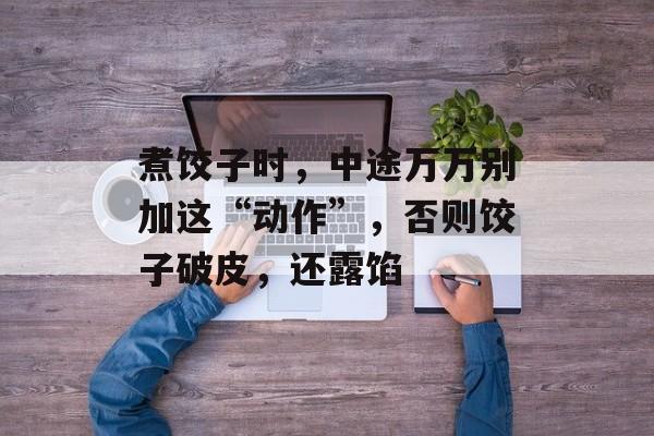 煮饺子时，中途万万别加这“动作”，否则饺子破皮，还露馅-第1张图片-
