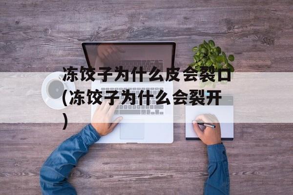冻饺子为什么皮会裂口(冻饺子为什么会裂开)-第1张图片-
