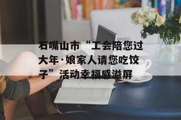 石嘴山市“工会陪您过大年·娘家人请您吃饺子”活动幸福感溢屏-第1张图片-