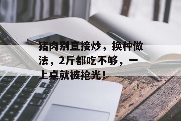 猪肉别直接炒，换种做法，2斤都吃不够，一上桌就被抢光！-第1张图片-