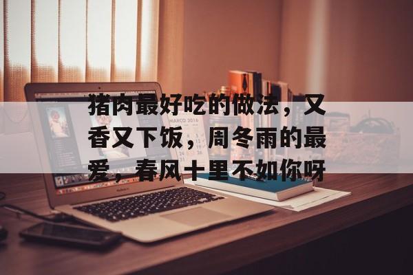 猪肉最好吃的做法，又香又下饭，周冬雨的最爱，春风十里不如你呀-第1张图片-