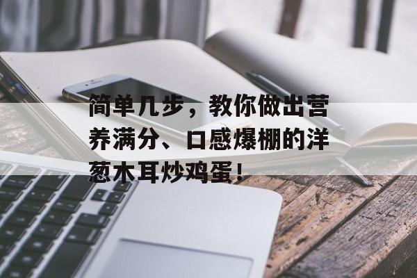 简单几步，教你做出营养满分、口感爆棚的洋葱木耳炒鸡蛋！-第1张图片-