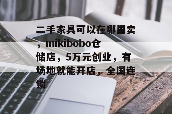 二手家具可以在哪里卖，mikibobo仓储店，5万元创业，有场地就能开店，全国连锁-第1张图片-