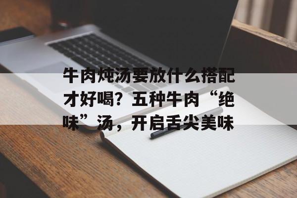 牛肉炖汤要放什么搭配才好喝？五种牛肉“绝味”汤，开启舌尖美味-第1张图片-