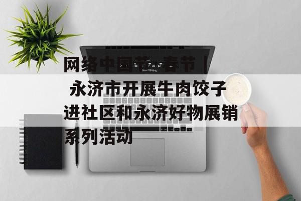 网络中国节·春节 | 永济市开展牛肉饺子进社区和永济好物展销系列活动-第1张图片-