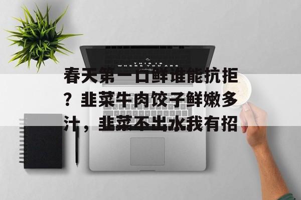 春天第一口鲜谁能抗拒？韭菜牛肉饺子鲜嫩多汁，韭菜不出水我有招-第1张图片-