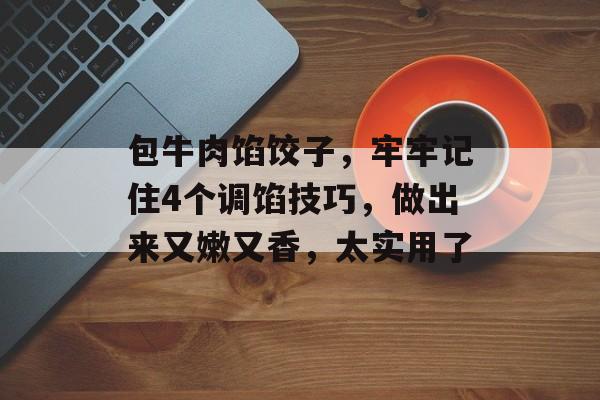 包牛肉馅饺子，牢牢记住4个调馅技巧，做出来又嫩又香，太实用了-第1张图片-