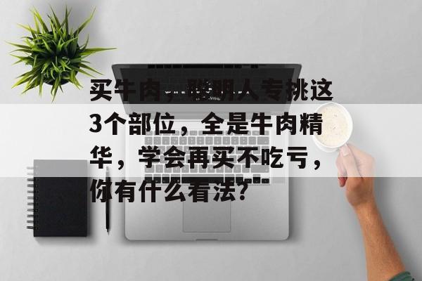 买牛肉，聪明人专挑这3个部位，全是牛肉精华，学会再买不吃亏，你有什么看法？-第1张图片-