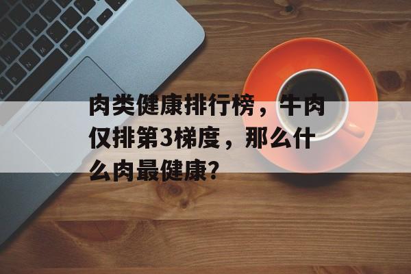肉类健康排行榜，牛肉仅排第3梯度，那么什么肉最健康？-第1张图片-