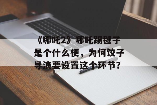 《哪吒2》哪吒踢毽子是个什么梗，为何饺子导演要设置这个环节？-第1张图片-