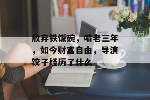 放弃铁饭碗，啃老三年，如今财富自由，导演饺子经历了什么-第1张图片-