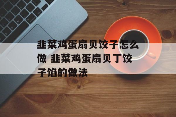 韭菜鸡蛋扇贝饺子怎么做 韭菜鸡蛋扇贝丁饺子馅的做法-第1张图片-