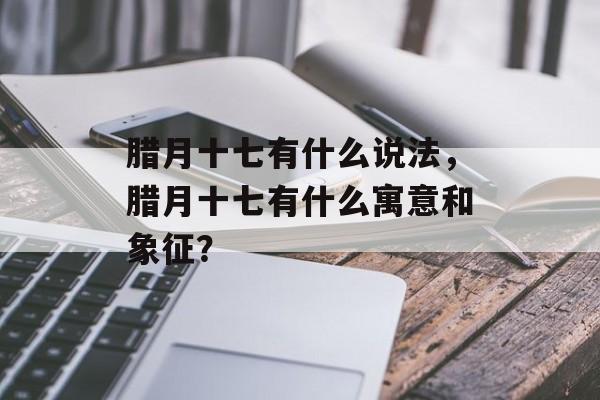 腊月十七有什么说法，腊月十七有什么寓意和象征？-第1张图片-