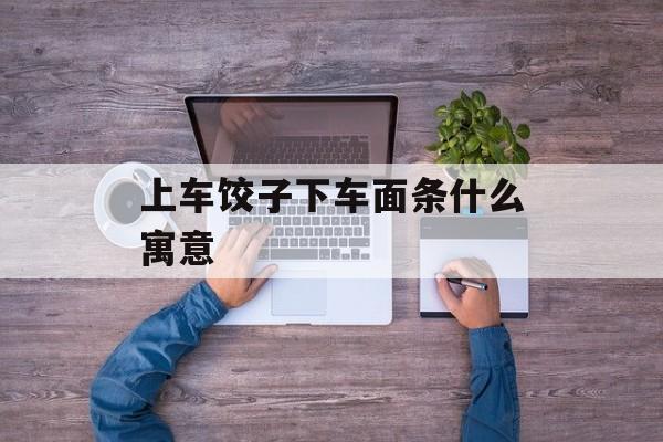 上车饺子下车面条什么寓意-第1张图片-