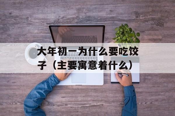 大年初一为什么要吃饺子（主要寓意着什么）-第1张图片-