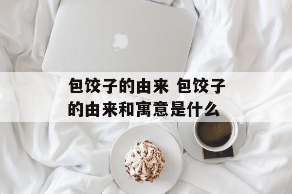 包饺子的由来 包饺子的由来和寓意是什么-第1张图片-