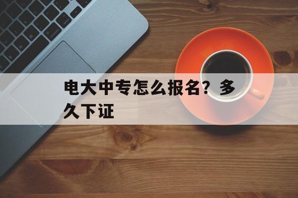电大中专怎么报名？多久下证-第1张图片-