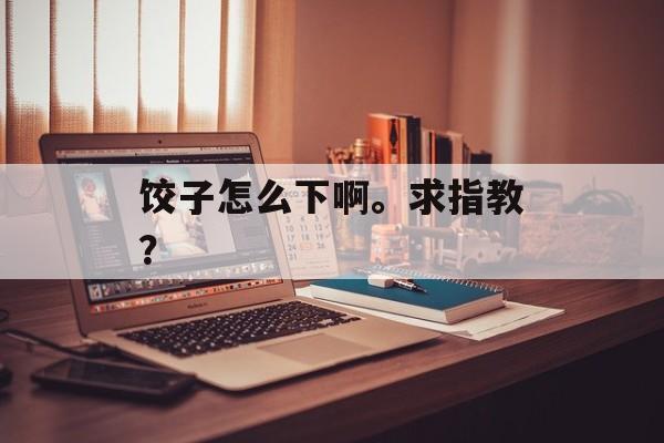 饺子怎么下啊。求指教？-第1张图片-