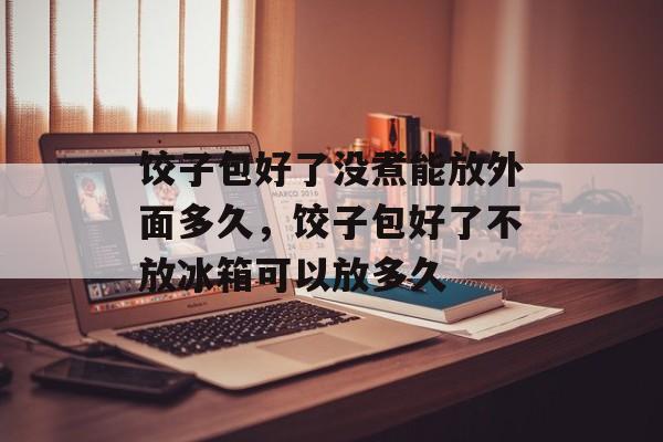 饺子包好了没煮能放外面多久，饺子包好了不放冰箱可以放多久-第1张图片-