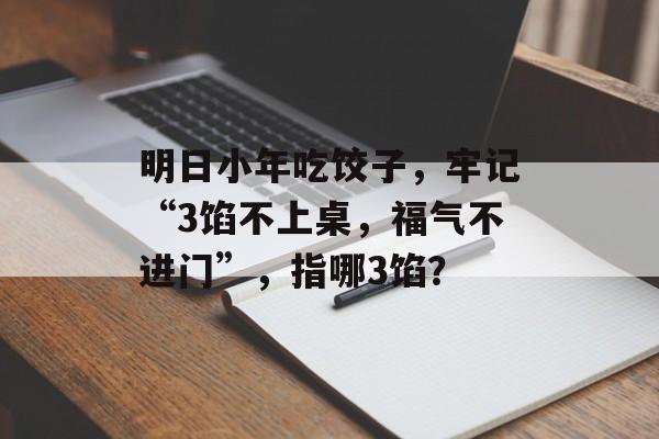 明日小年吃饺子，牢记“3馅不上桌，福气不进门”，指哪3馅？-第1张图片-