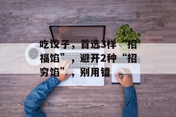 吃饺子，首选3样“招福馅”，避开2种“招穷馅”，别用错-第1张图片-