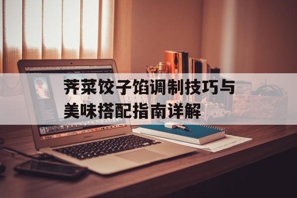 荠菜饺子馅调制技巧与美味搭配指南详解-第1张图片-