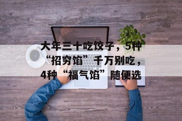 大年三十吃饺子，5种“招穷馅”千万别吃，4种“福气馅”随便选-第1张图片-