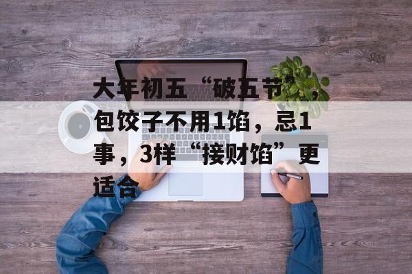大年初五“破五节”，包饺子不用1馅，忌1事，3样“接财馅”更适合-第1张图片-