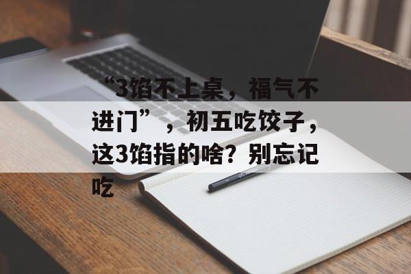 “3馅不上桌，福气不进门”，初五吃饺子，这3馅指的啥？别忘记吃-第1张图片-