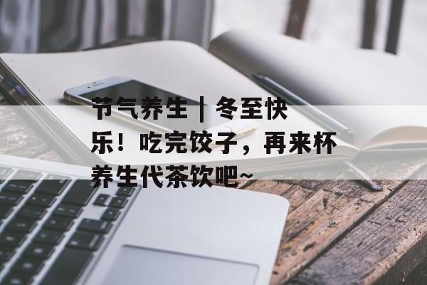 节气养生 | 冬至快乐！吃完饺子，再来杯养生代茶饮吧~-第1张图片-