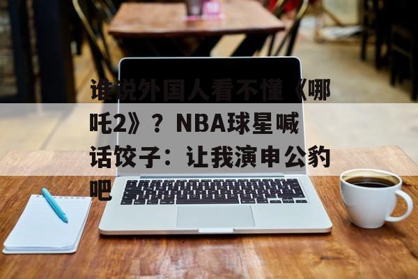 谁说外国人看不懂《哪吒2》？NBA球星喊话饺子：让我演申公豹吧-第1张图片-