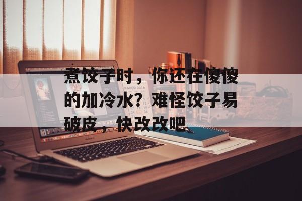 煮饺子时，你还在傻傻的加冷水？难怪饺子易破皮，快改改吧-第1张图片-