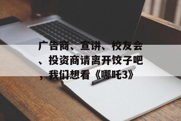 广告商、宣讲、校友会、投资商请离开饺子吧，我们想看《哪吒3》-第1张图片-