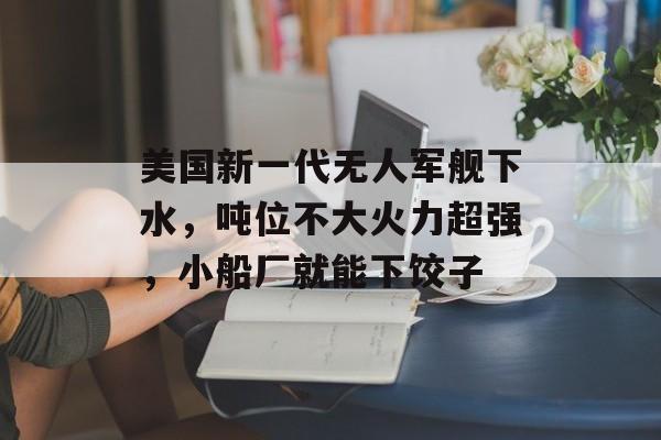 美国新一代无人军舰下水，吨位不大火力超强，小船厂就能下饺子-第1张图片-