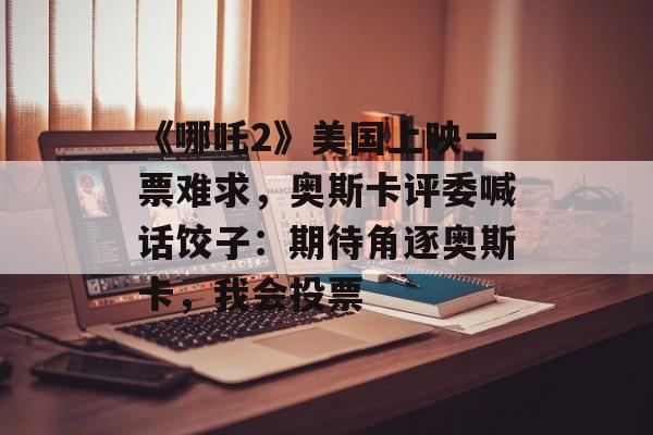 《哪吒2》美国上映一票难求，奥斯卡评委喊话饺子：期待角逐奥斯卡，我会投票-第1张图片-
