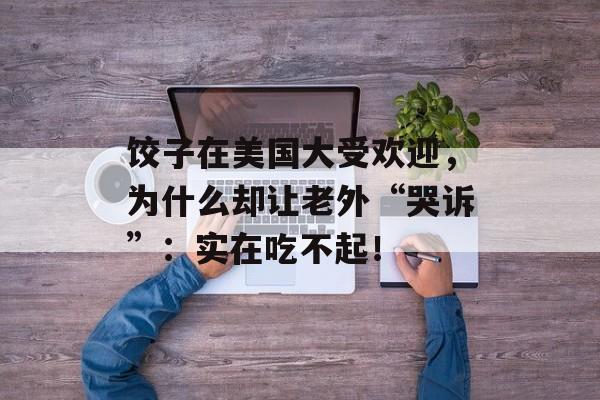 饺子在美国大受欢迎，为什么却让老外“哭诉”：实在吃不起！-第1张图片-