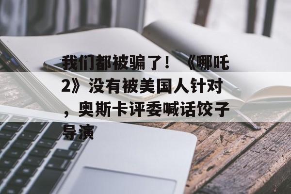 我们都被骗了！《哪吒2》没有被美国人针对，奥斯卡评委喊话饺子导演-第1张图片-