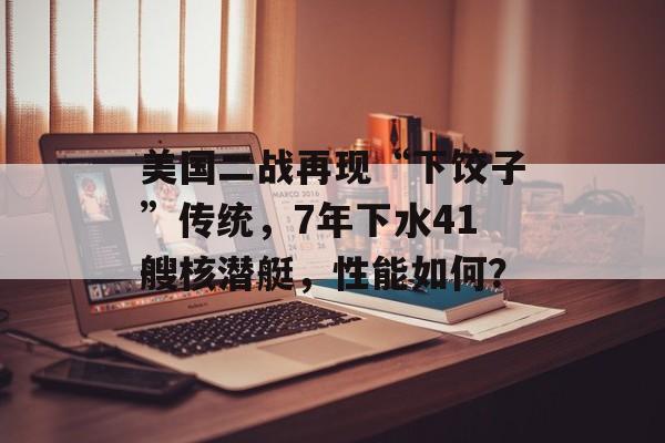 美国二战再现“下饺子”传统，7年下水41艘核潜艇，性能如何？-第1张图片-