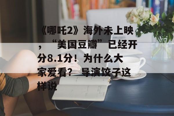 《哪吒2》海外未上映，“美国豆瓣”已经开分8.1分！为什么大家爱看？ 导演饺子这样说-第1张图片-