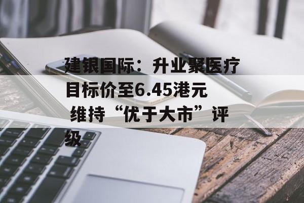建银国际：升业聚医疗目标价至6.45港元 维持“优于大市”评级-第1张图片-